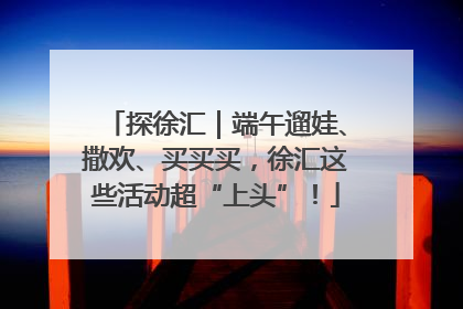 探徐汇｜端午遛娃、撒欢、买买买，徐汇这些活动超“上头”！
